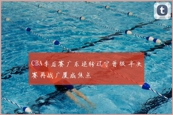 CBA季后赛广东逆转辽宁晋级 半决赛再战广厦成焦点