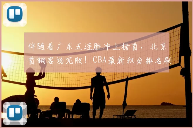 伴随着广东五连胜冲上榜首，北京首钢客场完败！CBA最新积分排名刷新
