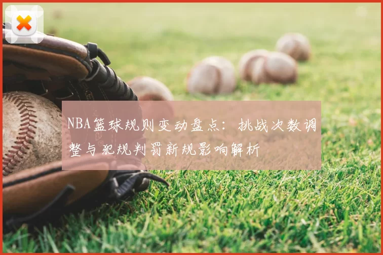 NBA篮球规则变动盘点：挑战次数调整与犯规判罚新规影响解析