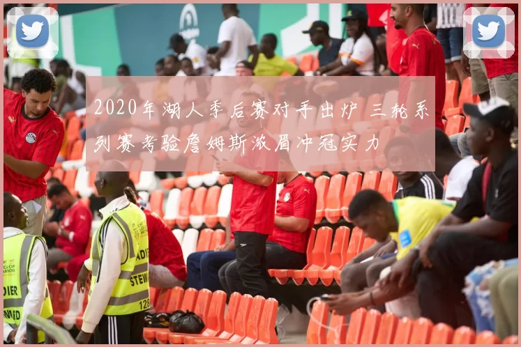 2020年湖人季后赛对手出炉 三轮系列赛考验詹姆斯浓眉冲冠实力