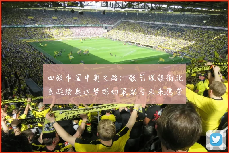 回顾中国申奥之路：张艺谋领衔北京延续奥运梦想的策划与未来愿景