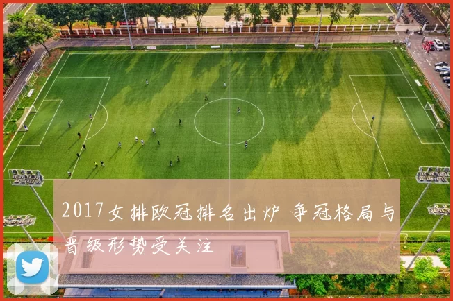 2017女排欧冠排名出炉 争冠格局与晋级形势受关注