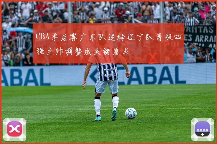 CBA季后赛广东队逆转辽宁队晋级四强主帅调整成关键看点