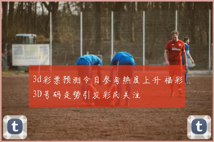 3d彩票预测今日参考热度上升 福彩3D号码走势引发彩民关注