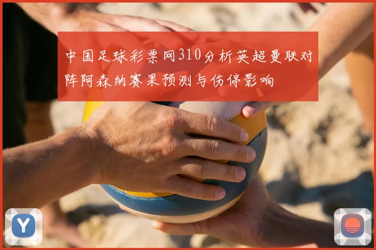 中国足球彩票网310分析英超曼联对阵阿森纳赛果预测与伤停影响