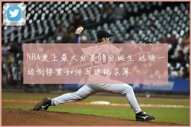NBA史上最大分差68分诞生 这场一边倒惨案如何写进纪录簿