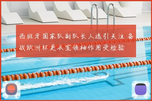 西班牙国家队副队长人选引关注 备战欧洲杯更衣室领袖作用受检验