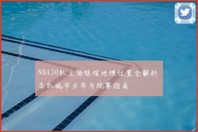 NBA30队主场球馆地理位置全解析 各队城市分布与观赛指南