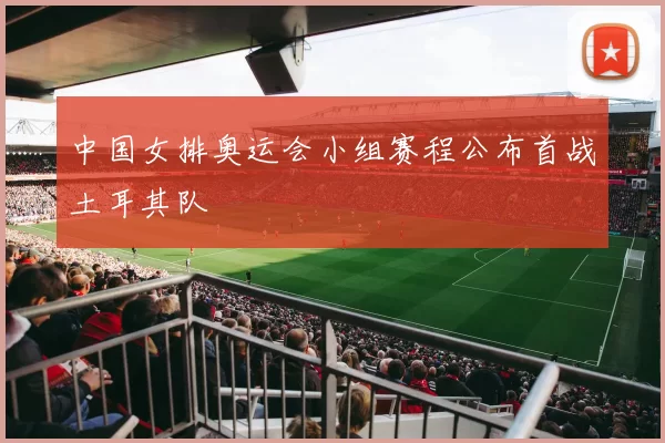 中国女排奥运会小组赛程公布首战土耳其队