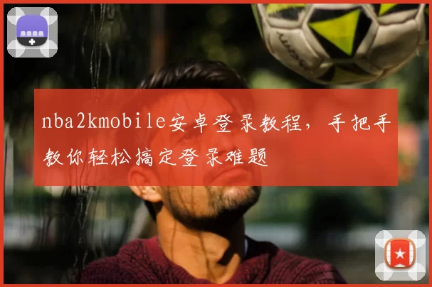 nba2kmobile安卓登录教程,手把手教你轻松搞定登录难题