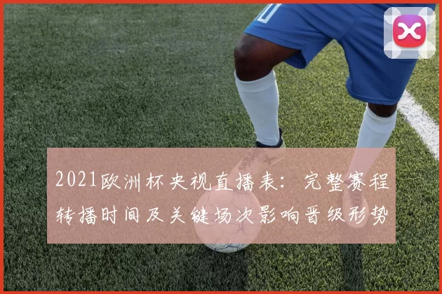 2021欧洲杯央视直播表：完整赛程转播时间及关键场次影响晋级形势