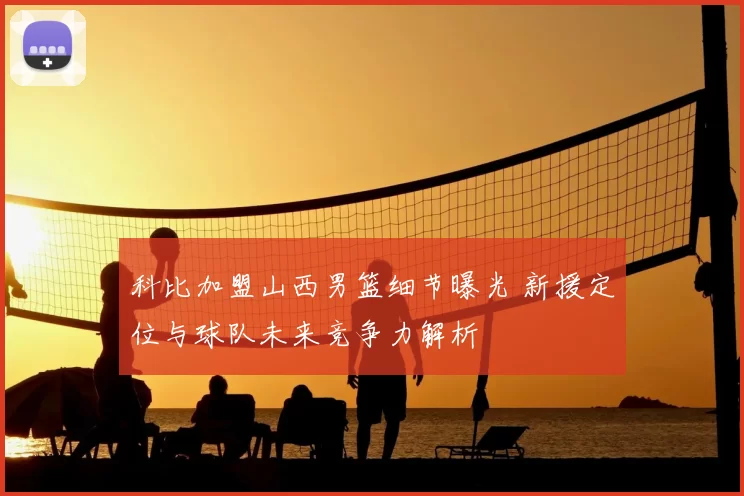 科比加盟山西男篮细节曝光 新援定位与球队未来竞争力解析