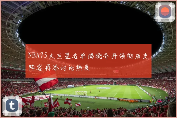 NBA75大巨星名单揭晓乔丹领衔历史阵容再添讨论热度