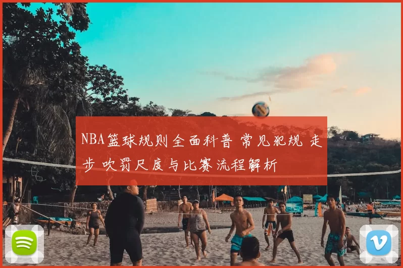 NBA篮球规则全面科普 常见犯规 走步 吹罚尺度与比赛流程解析