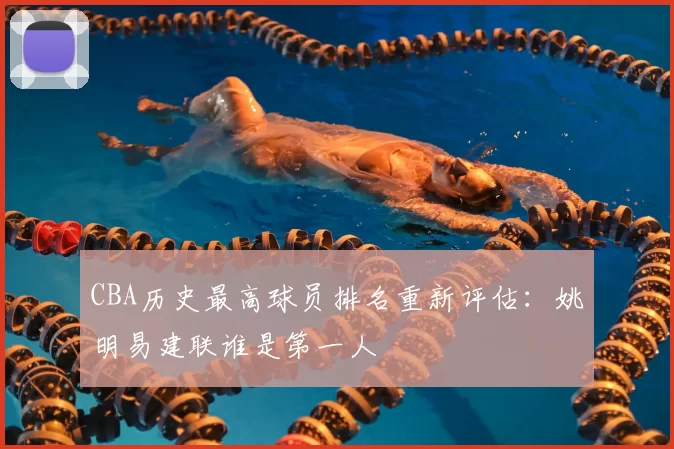 CBA历史最高球员排名重新评估:姚明易建联谁是第一人