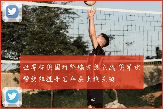 世界杯德国对阵瑞典焦点战 德军攻势受阻握手言和成出线关键