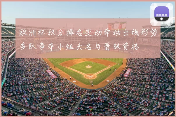 欧洲杯积分排名变动牵动出线形势多队争夺小组头名与晋级资格
