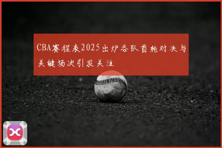 CBA赛程表2025出炉各队首轮对决与关键场次引发关注